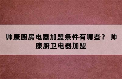 帅康厨房电器加盟条件有哪些？ 帅康厨卫电器加盟